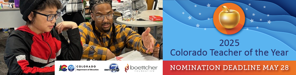 2025 Colorado Teacher of the Year. Nomination deadline May 28. Colorado Department of Education, Denver 7 and Boettcher Foundation.