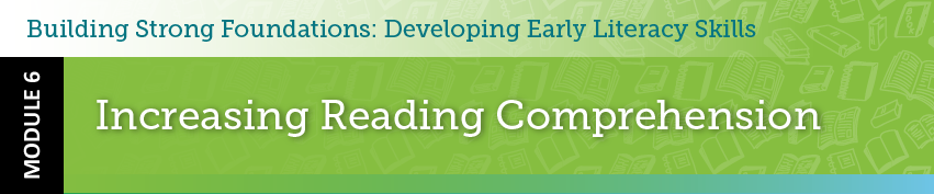 Building strong foundations: developing early literacy skills. Module 6: increasing reading comprehension